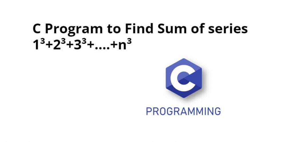 C Program to Find Sum of series 1³+2³+3³+….+n³