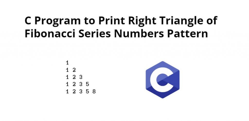 C Program to Print Right Triangle of Fibonacci Series Numbers Pattern