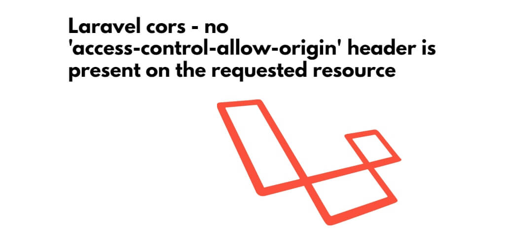 Laravel cors – no ‘access-control-allow-origin’ header is present on the requested resource